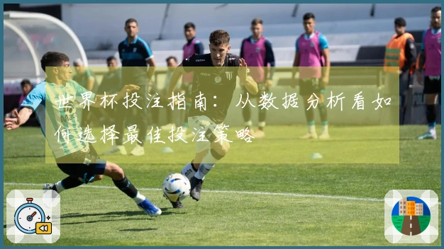 世界杯投注指南：从数据分析看如何选择最佳投注策略