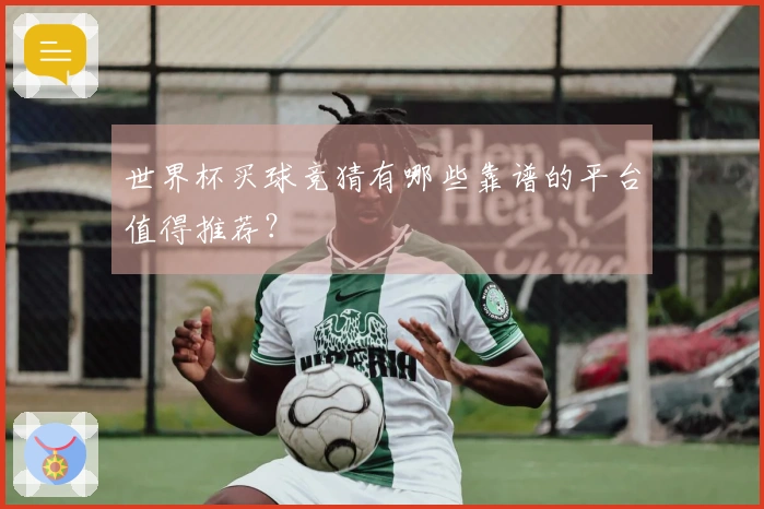 世界杯买球竞猜有哪些靠谱的平台值得推荐？