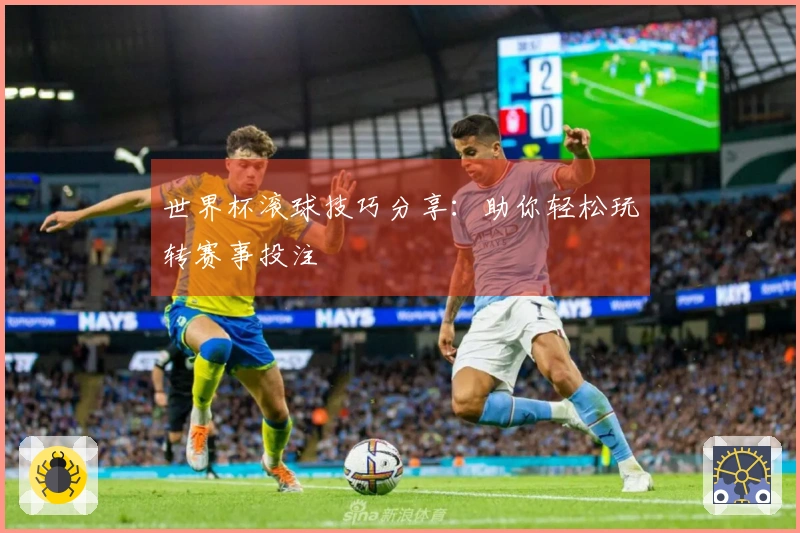 世界杯滚球技巧分享：助你轻松玩转赛事投注