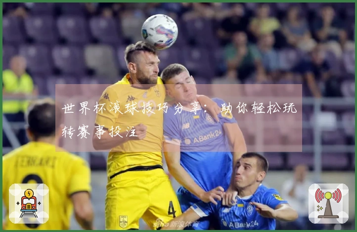 世界杯滚球技巧分享：助你轻松玩转赛事投注