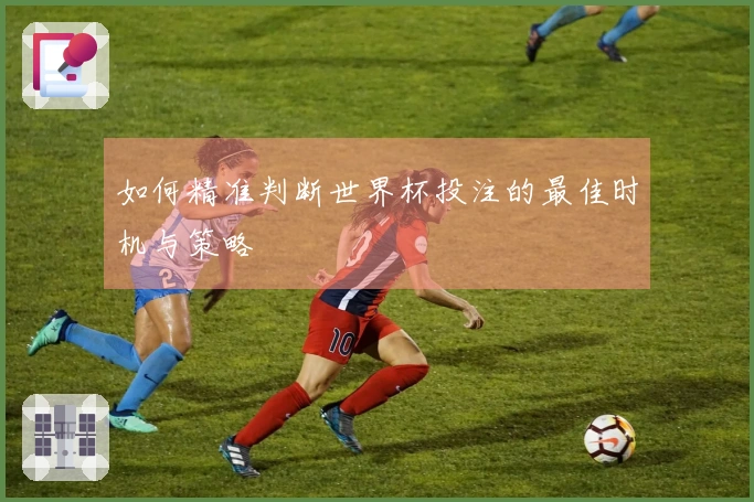 如何精准判断世界杯投注的最佳时机与策略