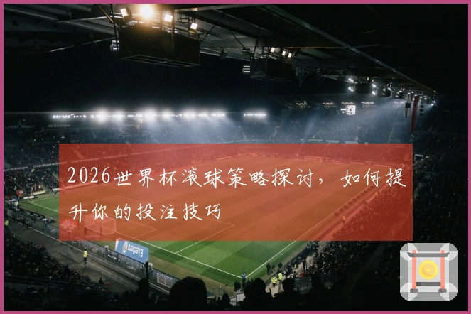 2026世界杯滚球策略探讨，如何提升你的投注技巧
