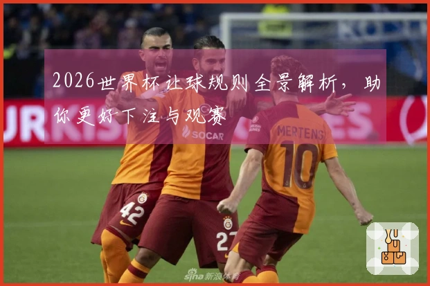 2026世界杯让球规则全景解析，助你更好下注与观赛