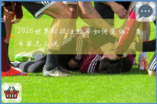 2026世界杯投注赔率如何变化？看专家怎么说