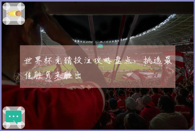 世界杯竞猜投注攻略盘点，挑选最佳胜负来胜出