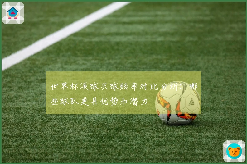 世界杯滚球买球赔率对比分析：哪些球队更具优势和潜力