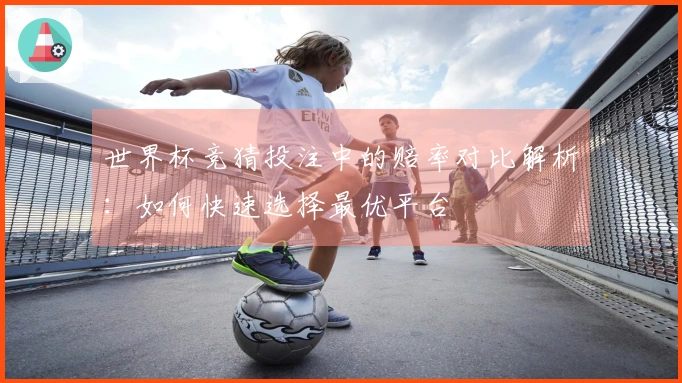 世界杯竞猜投注中的赔率对比解析：如何快速选择最优平台