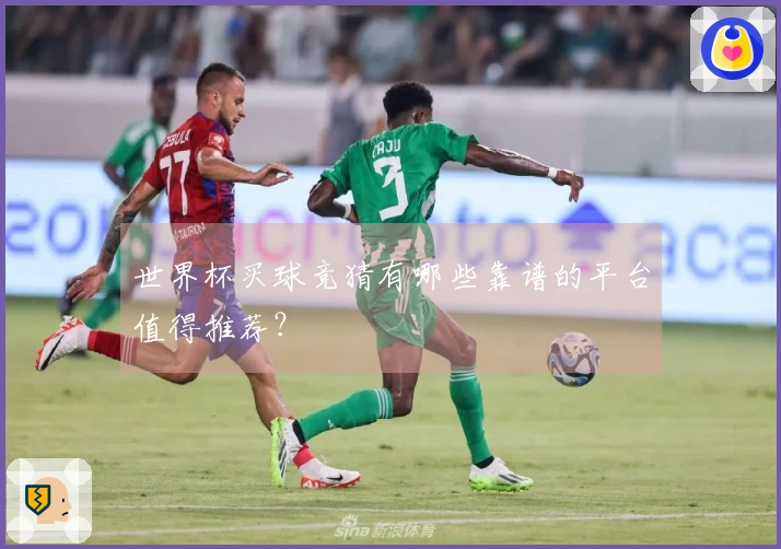 世界杯买球竞猜有哪些靠谱的平台值得推荐？