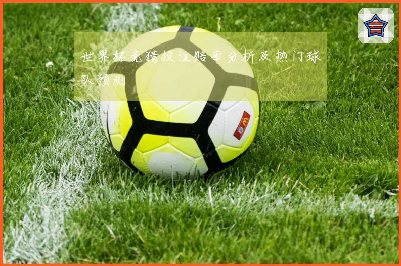 世界杯竞猜投注赔率分析及热门球队预测