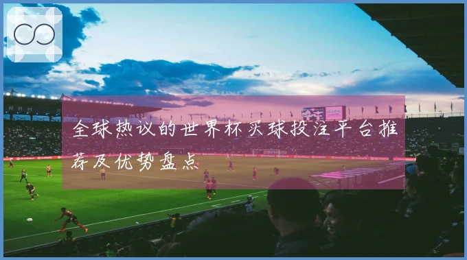 全球热议的世界杯买球投注平台推荐及优势盘点