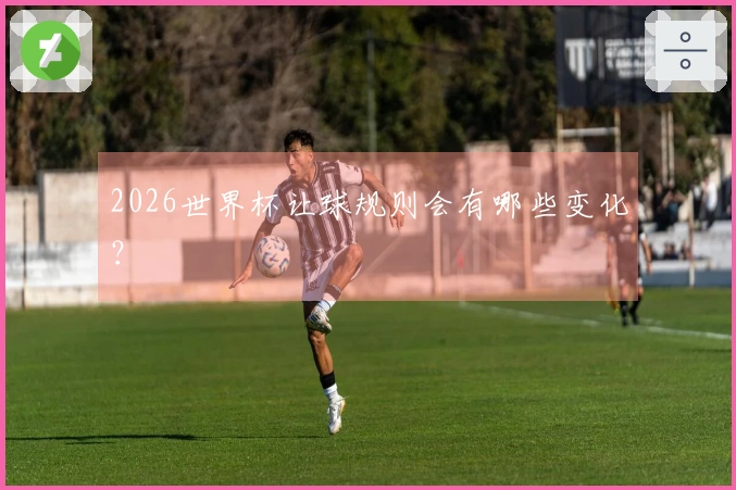 2026世界杯让球规则会有哪些变化？