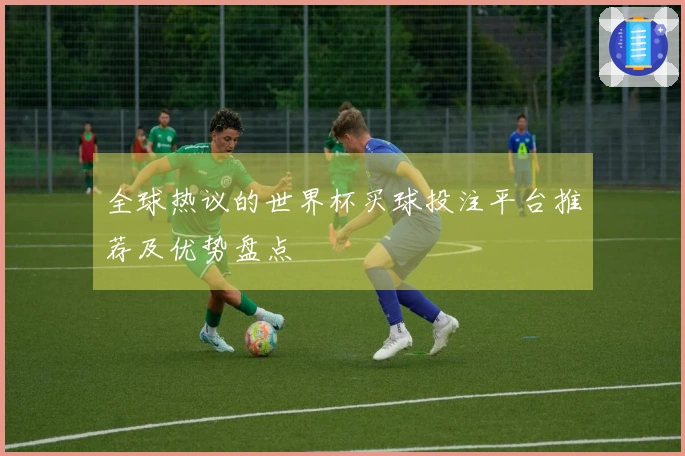 全球热议的世界杯买球投注平台推荐及优势盘点