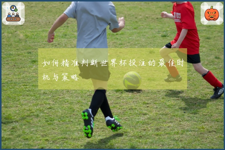 如何精准判断世界杯投注的最佳时机与策略