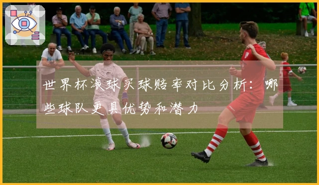 世界杯滚球买球赔率对比分析：哪些球队更具优势和潜力