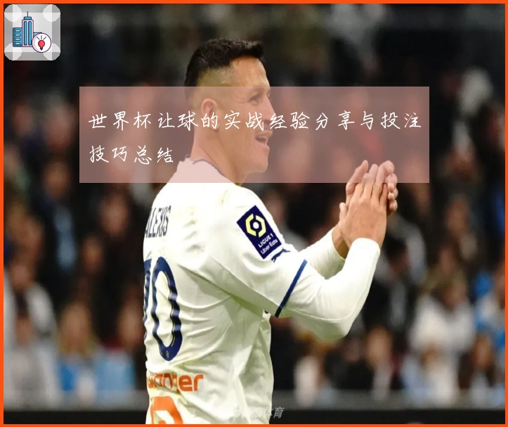 世界杯让球的实战经验分享与投注技巧总结