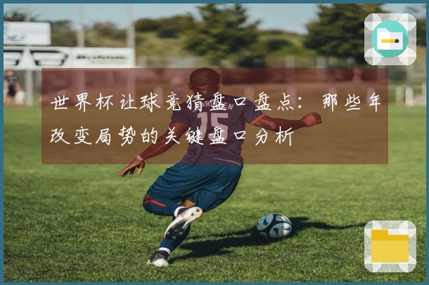 世界杯让球竞猜盘口盘点：那些年改变局势的关键盘口分析
