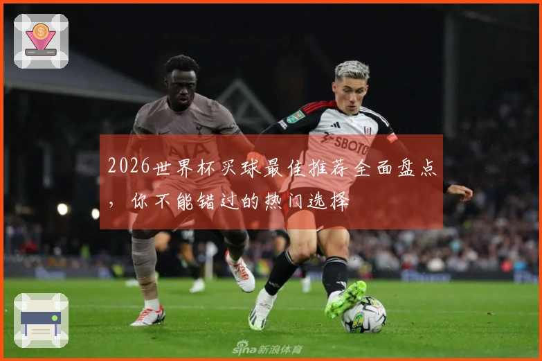 2026世界杯买球最佳推荐全面盘点，你不能错过的热门选择