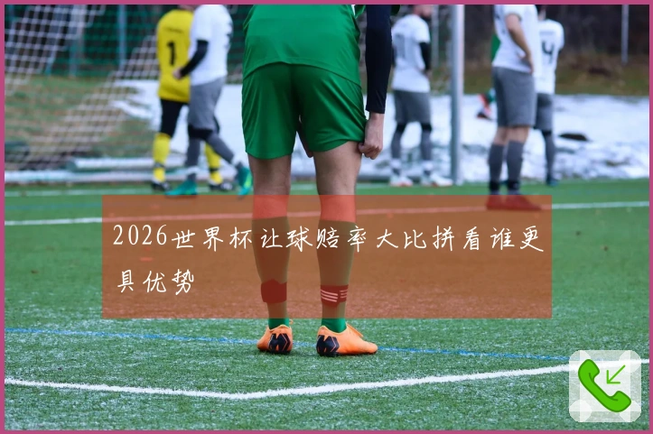 2026世界杯让球赔率大比拼看谁更具优势