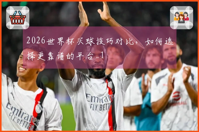 2026世界杯买球技巧对比，如何选择更靠谱的平台_1