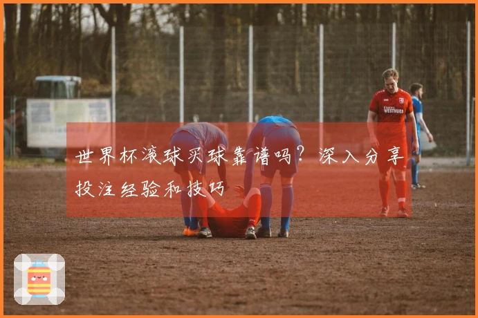 世界杯滚球买球靠谱吗？深入分享投注经验和技巧