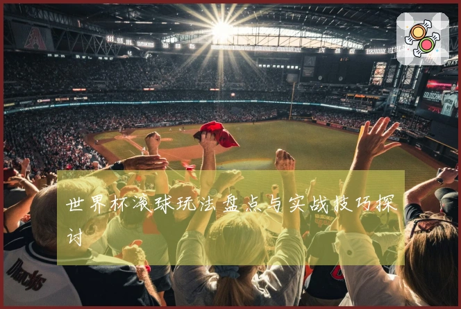 世界杯滚球玩法盘点与实战技巧探讨