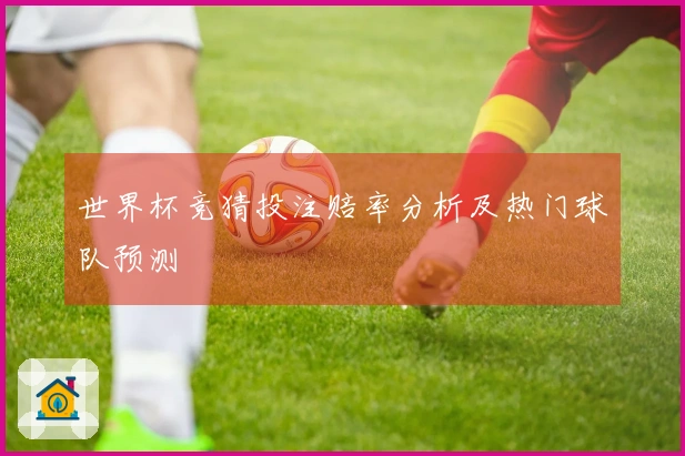 世界杯竞猜投注赔率分析及热门球队预测